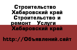 Строительство - Хабаровский край Строительство и ремонт » Услуги   . Хабаровский край